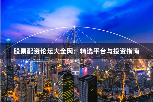 股票配资论坛大全网：精选平台与投资指南