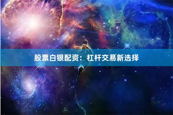 股票白银配资：杠杆交易新选择