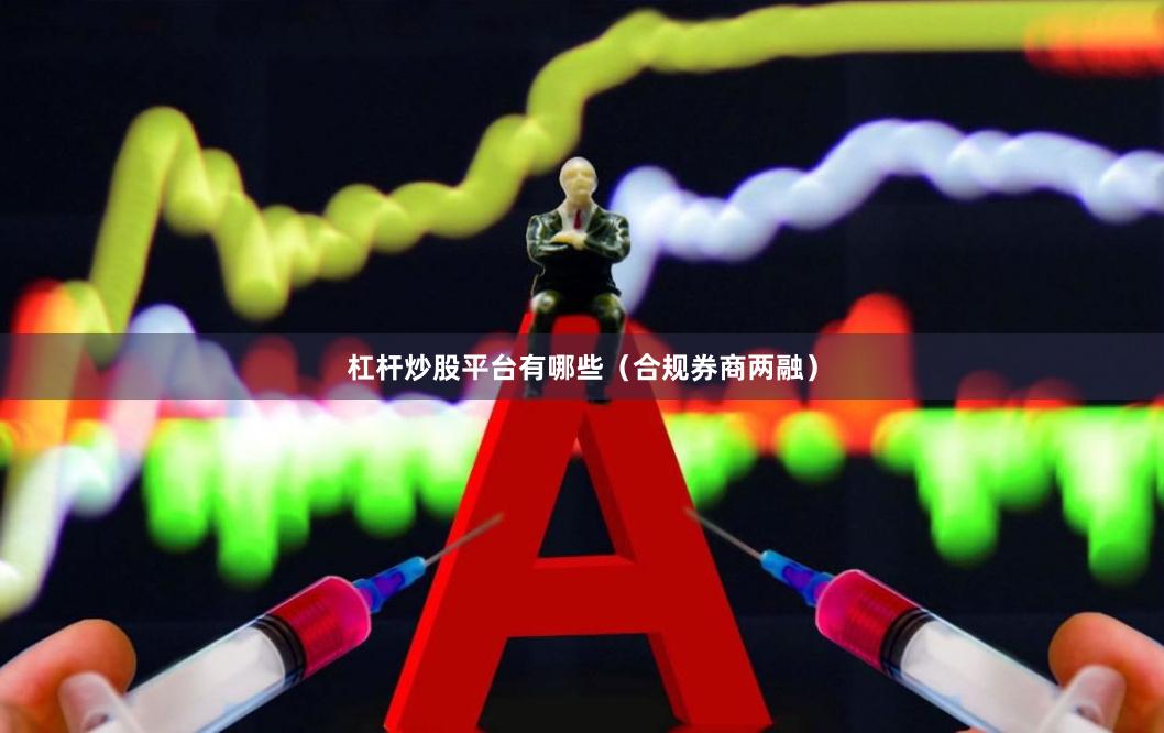 杠杆炒股平台有哪些（合规券商两融）
