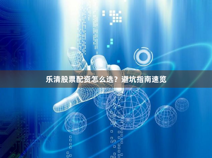 乐清股票配资怎么选？避坑指南速览