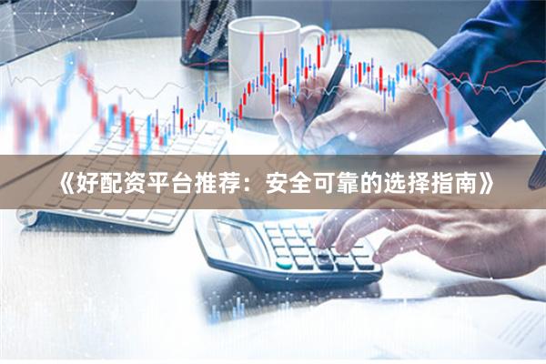 《好配资平台推荐：安全可靠的选择指南》