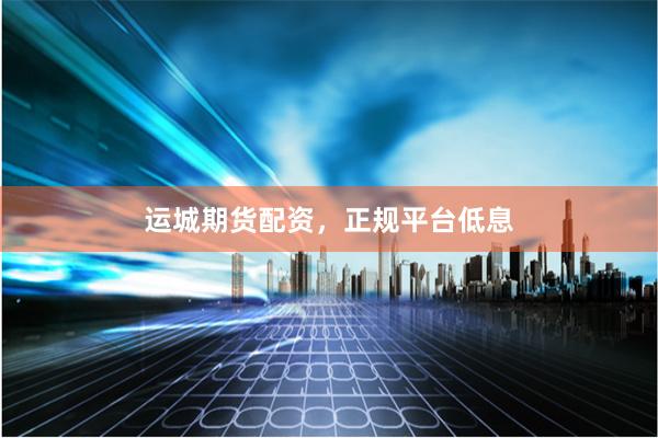运城期货配资，正规平台低息