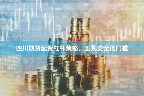 四川期货配资杠杆策略，正规安全低门槛