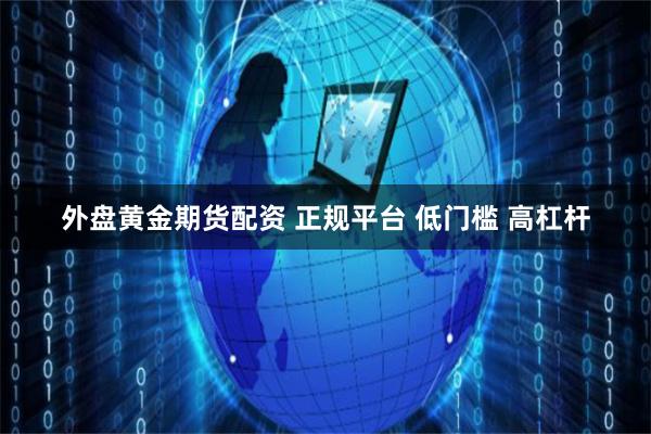 外盘黄金期货配资 正规平台 低门槛 高杠杆